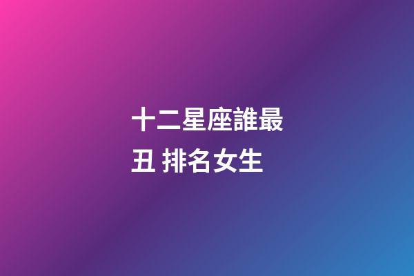 十二星座誰最丑 排名女生-第1張-星座運勢-玄機派